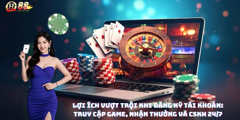 Lợi ích vượt trội khi đăng ký tài khoản: truy cập game, nhận thưởng và CSKH 24/7