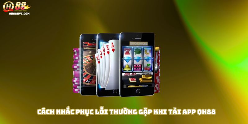 Cách khắc phục lỗi thường gặp khi tải app QH88